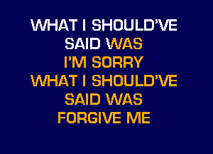 WHAT I SHOULD'VE
SAID WAS
I'M SORRY

WHAT I SHOULUVE
SAID WAS
FORGIVE ME