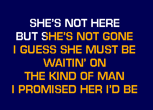 SHE'S NOT HERE
BUT SHE'S NOT GONE
I GUESS SHE MUST BE

WAITIN' ON
THE KIND OF MAN
I PROMISED HER I'D BE