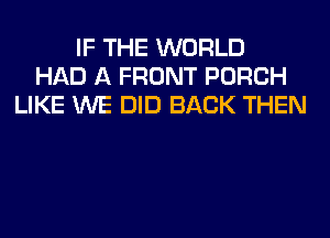 IF THE WORLD
HAD A FRONT PORCH
LIKE WE DID BACK THEN