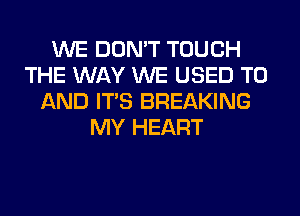 WE DON'T TOUCH
THE WAY WE USED TO
AND ITS BREAKING
MY HEART