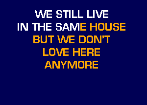 WE STILL LIVE
IN THE SAME HOUSE
BUT WE DON'T
LOVE HERE
ANYMORE