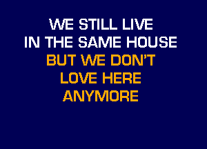 WE STILL LIVE
IN THE SAME HOUSE
BUT WE DON'T
LOVE HERE
ANYMORE