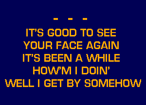 ITS GOOD TO SEE
YOUR FACE AGAIN
ITS BEEN A WHILE
HOWM I DOIN'
WELL I GET BY SOMEHOW