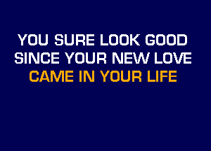 YOU SURE LOOK GOOD
SINCE YOUR NEW LOVE
GAME IN YOUR LIFE