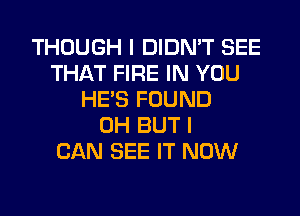 THOUGH I DIDN'T SEE
THAT FIRE IN YOU
HE'S FOUND
0H BUT I
CAN SEE IT NOW