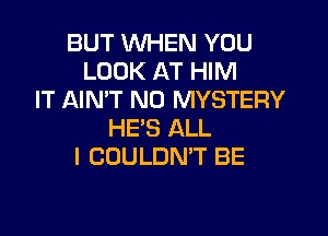 BUT WHEN YOU
LOOK AT HIM
IT AIN'T N0 MYSTERY

HE'S ALL
I COULDMT BE