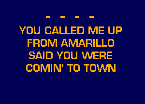 YOU CALLED ME UP
FROM AMARILLO
SAID YOU WERE
COMIN' TO TOWN