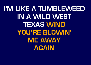 I'M LIKE A TUMBLEWEED
IN A WILD WEST
TEXAS WIND
YOU'RE BLOUVIN'

ME AWAY
AGAIN