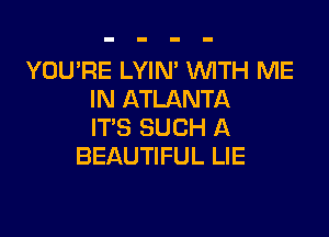 YOU'RE LYIN' WTH ME
IN ATLANTA

IT'S SUCH A
BEAUTIFUL LIE