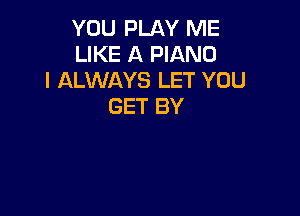 YOU PLAY ME
LIKE A PIANO
I ALWAYS LET YOU
GET BY