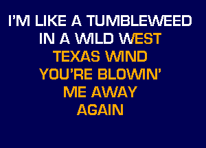 I'M LIKE A TUMBLEWEED
IN A WILD WEST
TEXAS WIND
YOU'RE BLOUVIN'

ME AWAY
AGAIN