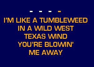 I'M LIKE A TUMBLEWEED
IN A WILD WEST
TEXAS WIND
YOU'RE BLOUVIN'

ME AWAY