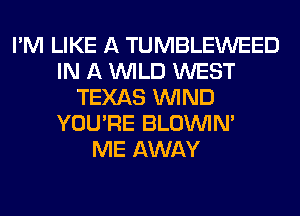 I'M LIKE A TUMBLEWEED
IN A WILD WEST
TEXAS WIND
YOU'RE BLOUVIN'

ME AWAY