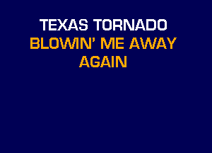 TEXAS TORNADO
BLOVVIN' ME AWAY
AGAIN