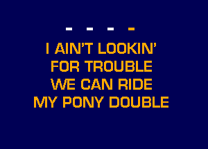 l AINT LOOKIN'
FOR TROUBLE

WE CAN RIDE
MY PONY DOUBLE