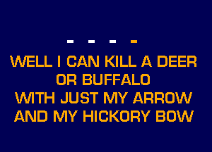 WELL I CAN KILL A DEER
0R BUFFALO

WITH JUST MY ARROW

AND MY HICKORY BOW