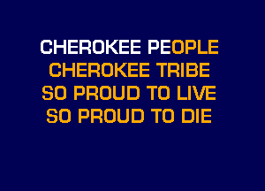 CHEROKEE PEOPLE
CHEROKEE TRIBE
SO PROUD TO LIVE
80 PROUD TO DIE

g