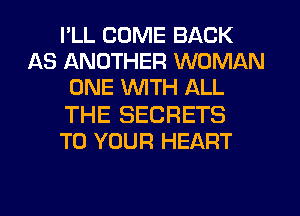 I'LL COME BACK
AS ANOTHER WOMAN
ONE WITH ALL
THE SECRETS
TO YOUR HEART