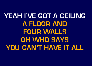 YEAH I'VE GOT A CEILING
A FLOUR AND
FOUR WALLS
0H WHO SAYS

YOU CAN'T HAVE IT ALL