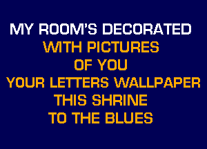 MY ROOM'S DECORATED
WITH PICTURES

OF YOU
YOUR LETTERS WALLPAPER

THIS SHRINE
TO THE BLUES