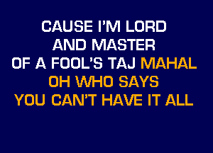 CAUSE I'M LORD
AND MASTER
OF A FOOL'S TAJ MAHAL
0H WHO SAYS
YOU CAN'T HAVE IT ALL