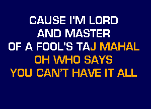 CAUSE I'M LORD
AND MASTER
OF A FOOL'S TAJ MAHAL
0H WHO SAYS
YOU CAN'T HAVE IT ALL