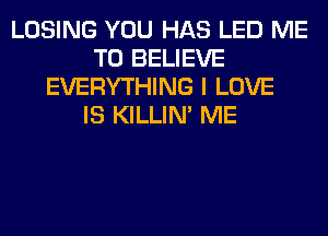LOSING YOU HAS LED ME
TO BELIEVE
EVERYTHING I LOVE
IS KILLIN' ME