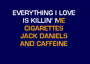 EVERYTHING I LOVE
IS KILLIN' ME
CIGARE'ITES

JACK DANIELS
AND CAFFEINE