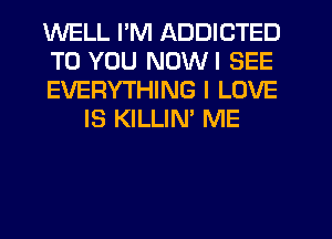 WELL I'M ADDICTED

TO YOU NOWI SEE

EVERYTHING I LOVE
IS KILLIM ME