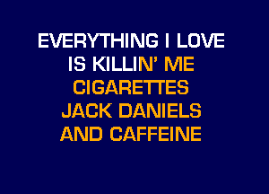 EVERYTHING I LOVE
IS KILLIN' ME
CIGARE'ITES

JACK DANIELS
AND CAFFEINE