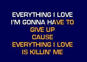 EVERYTHING I LOVE
I'M GONNA HAVE TO
GIVE UP
CAUSE
EVERYTHING I LOVE
IS KILLIN' ME