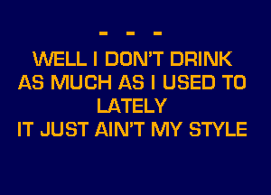 WELL I DON'T DRINK
AS MUCH AS I USED TO
LATELY
IT JUST AIN'T MY STYLE
