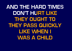 AND THE HARD TIMES
DON'T HURT LIKE
THEY OUGHT T0

THEY PASS QUICKLY
LIKE WHEN I
WAS A CHILD