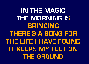 IN THE MAGIC
THE MORNING IS
BRINGING
THERE'S A SONG FOR
THE LIFE I HAVE FOUND

IT KEEPS MY FEET ON
THE GROUND