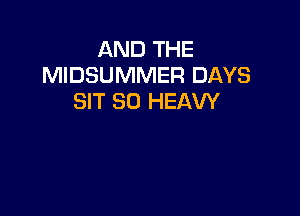AND THE
MIDSUMMER DAYS
SIT SO HEAW