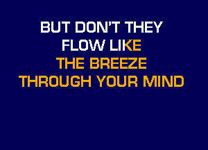 BUT DON'T THEY
FLOW LIKE
THE BREEZE
THROUGH YOUR MIND