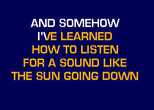 AND SOMEHOW
I'VE LEARNED
HOW TO LISTEN
FOR A SOUND LIKE
THE SUN GOING DOWN
