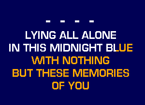 LYING ALL ALONE
IN THIS MIDNIGHT BLUE
WITH NOTHING
BUT THESE MEMORIES
OF YOU