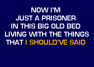 NOW I'M
JUST A PRISONER
IN THIS BIG OLD BED
LIVING WITH THE THINGS
THAT I SHOULD'VE SAID