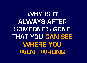 WHY IS IT
ALWAYS AFTER
SOMEONE'S GONE
THAT YOU CAN SEE
WHERE YOU
WENT WRONG