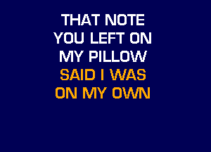 THAT NOTE
YOU LEFT ON

MY PILLOW

SAID I WAS

ON MY OWN