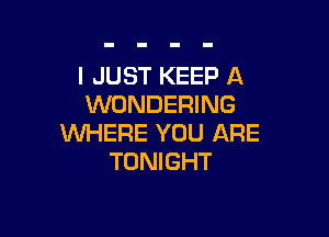 I JUST KEEP A
WONDERING

WHERE YOU ARE
TONIGHT