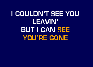 I COULDN'T SEE YOU
LEAVIN'
BUT I CAN SEE

YOURE GONE