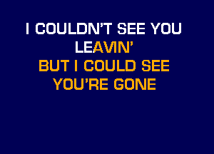 I COULDN'T SEE YOU
LEAVIN'
BUT I COULD SEE
YOU'RE GONE