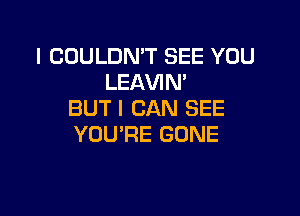 l COULDN'T SEE YOU
LEAVIN'

BUT I CAN SEE
YOU'RE GONE