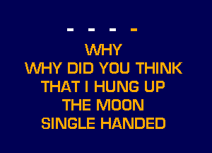 WHY
WHY DID YOU THINK

THAT I HUNG UP
THE MOON
SINGLE HANDED