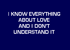 I KNOW EVERYTHING
ABOUT LOVE

AND I DON'T
UNDERSTAND IT