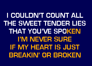 I COULDN'T COUNT ALL
THE SWEET TENDER LIES
THAT YOU'VE SPOKEN
I'M NEVER SURE
IF MY HEART IS JUST
BREAKIN' 0R BROKEN