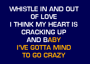 WHISTLE IN AND OUT
OF LOVE
I THINK MY HEART IS
CRACKING UP
AND BABY
I'VE GOTTA MIND
TO GO CRAZY