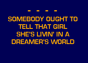 SOMEBODY OUGHT TO
TELL THAT GIRL
SHE'S LIVIN' IN A
DREAMER'S WORLD